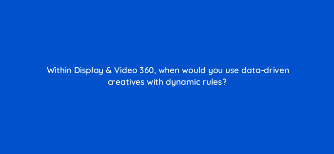 within display video 360 when would you use data driven creatives with dynamic rules 160801