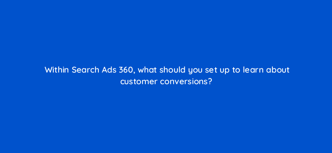 within search ads 360 what should you set up to learn about customer conversions 160623