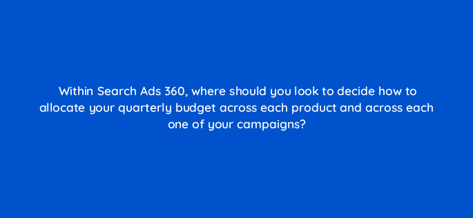 within search ads 360 where should you look to decide how to allocate your quarterly budget across each product and across each one of your campaigns 160665