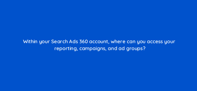 within your search ads 360 account where can you access your reporting campaigns and ad groups 160630