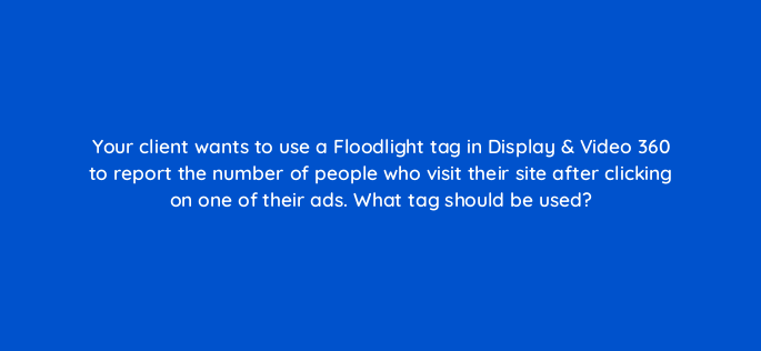 your client wants to use a floodlight tag in display video 360 to report the number of people who visit their site after clicking on one of their ads what tag should be used 161114