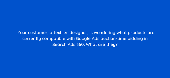 your customer a textiles designer is wondering what products are currently compatible with google ads auction time bidding in search ads 360 what are they 160741