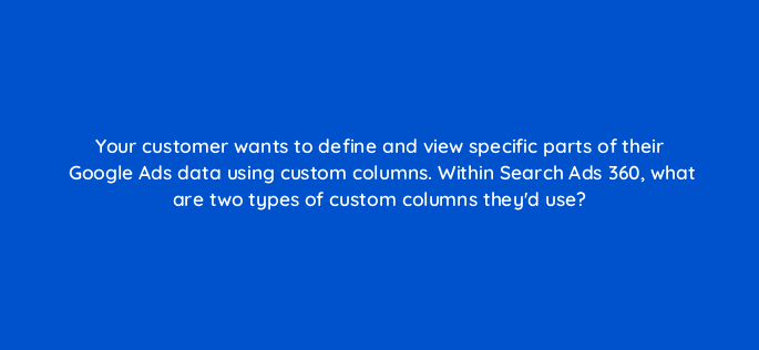 your customer wants to define and view specific parts of their google ads data using custom columns within search ads 360 what are two types of custom columns theyd use 160979