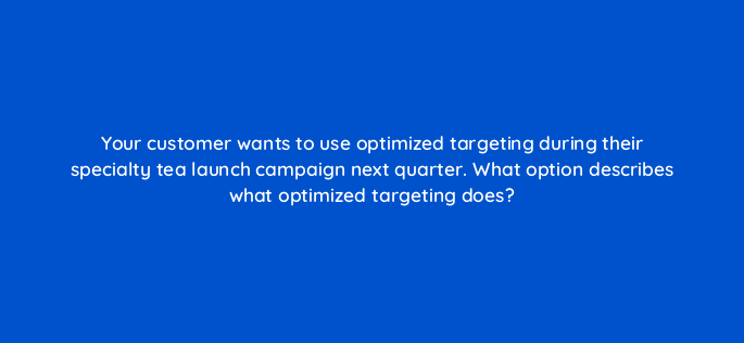 your customer wants to use optimized targeting during their specialty tea launch campaign next quarter what option describes what optimized targeting does 161066