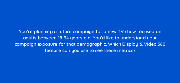 youre planning a future campaign for a new tv show focused on adults between 18 34 years old youd like to understand your campaign exposure for that demographic which display vid 160794
