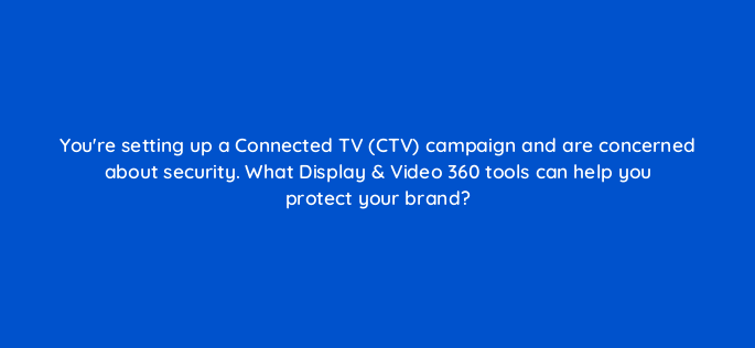 youre setting up a connected tv ctv campaign and are concerned about security what display video 360 tools can help you protect your brand 161076