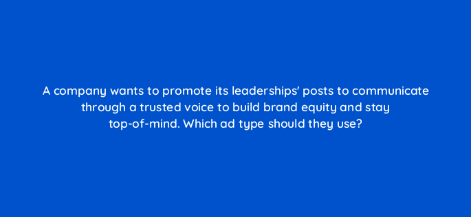 a company wants to promote its leaderships posts to communicate through a trusted voice to build brand equity and stay top of mind which ad type should they use 163187