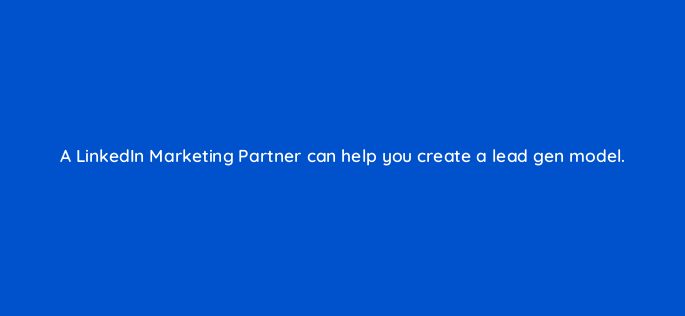 a linkedin marketing partner can help you create a lead gen model 163313