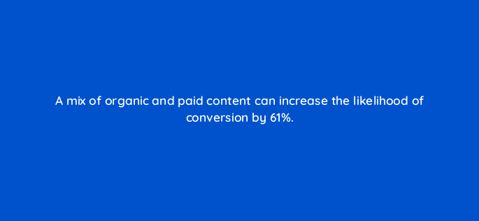 a mix of organic and paid content can increase the likelihood of conversion by 61 163197
