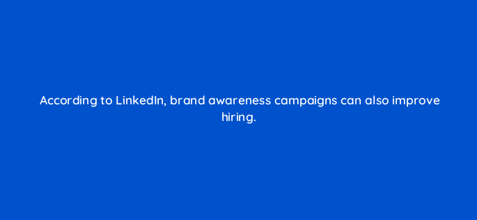 according to linkedin brand awareness campaigns can also improve hiring 163258