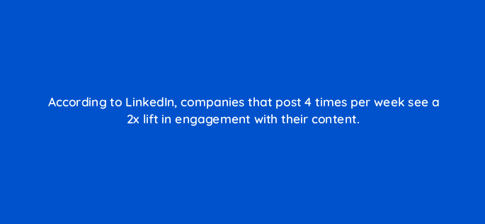 according to linkedin companies that post 4 times per week see a 2x lift in engagement with their content 163180