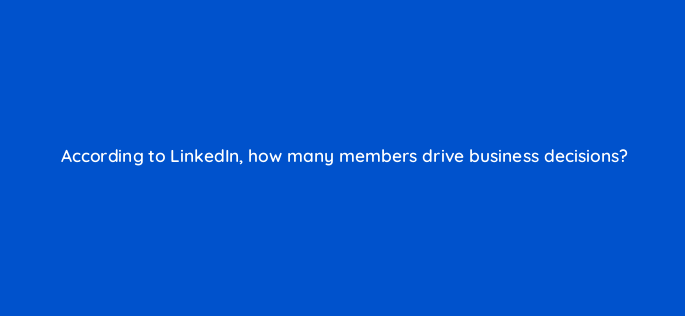 according to linkedin how many members drive business decisions 163309
