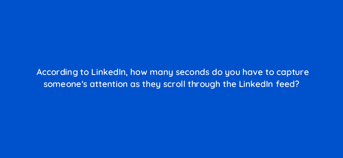 according to linkedin how many seconds do you have to capture someones attention as they scroll through the linkedin feed 163111