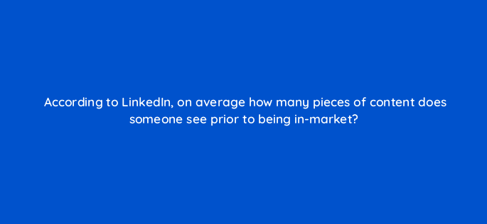 according to linkedin on average how many pieces of content does someone see prior to being in market 163255