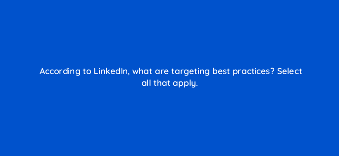 according to linkedin what are targeting best practices select all that apply 163225