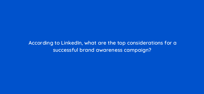 according to linkedin what are the top considerations for a successful brand awareness campaign 163281