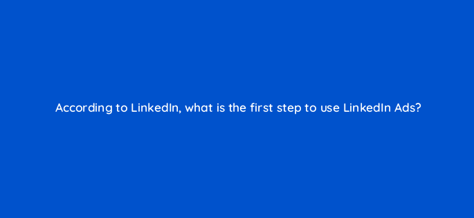 according to linkedin what is the first step to use linkedin ads 163183