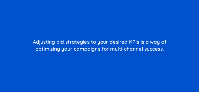 adjusting bid strategies to your desired kpis is a way of optimizing your campaigns for multi channel success 164310