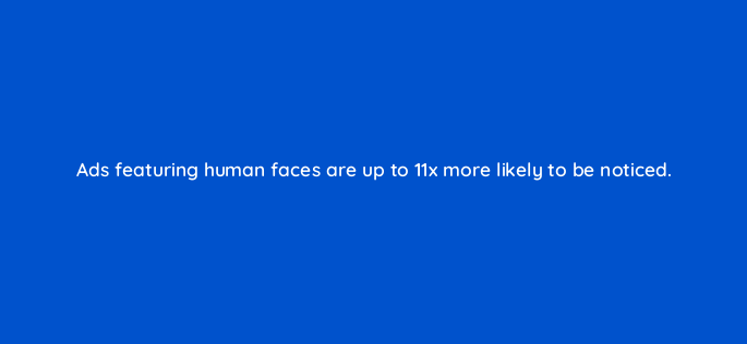 ads featuring human faces are up to 11x more likely to be noticed 163103
