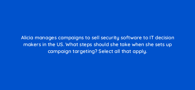 alicia manages campaigns to sell security software to it decision makers in the us what steps should she take when she sets up campaign targeting select all that apply 163149
