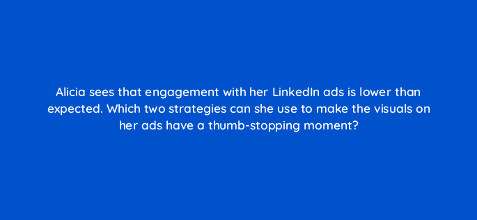 alicia sees that engagement with her linkedin ads is lower than expected which two strategies can she use to make the visuals on her ads have a thumb stopping moment 163119
