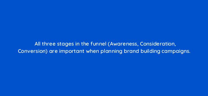 all three stages in the funnel awareness consideration conversion are important when planning brand building campaigns 163268