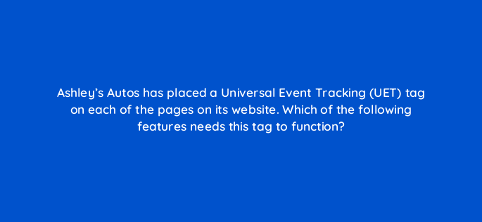 ashleys autos has placed a universal event tracking uet tag on each of the pages on its website which of the following features needs this tag to function 164615