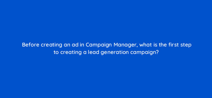 before creating an ad in campaign manager what is the first step to creating a lead generation campaign 163291