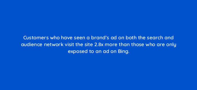 customers who have seen a brands ad on both the search and audience network visit the site 2 8x more than those who are only exposed to an ad on bing 164330