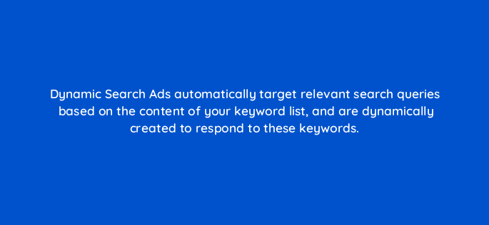 dynamic search ads automatically target relevant search queries based on the content of your keyword list and are dynamically created to respond to these keywords 164616