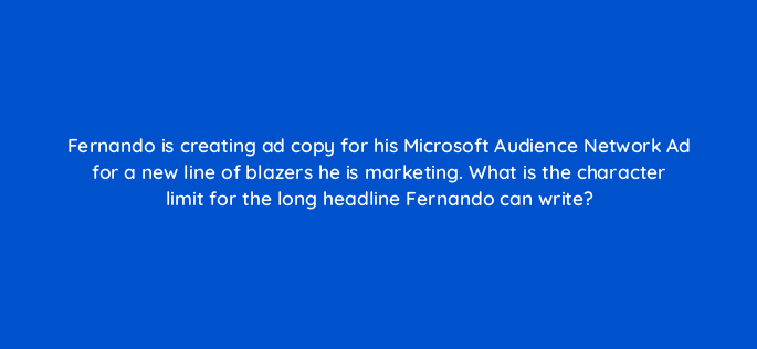 fernando is creating ad copy for his microsoft audience network ad for a new line of blazers he is marketing what is the character limit for the long headline fernando can write 164339