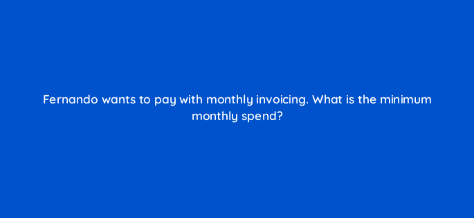 fernando wants to pay with monthly invoicing what is the minimum monthly spend 163146