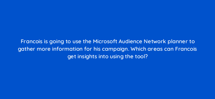 francois is going to use the microsoft audience network planner to gather more information for his campaign which areas can francois get insights into using the tool 164358