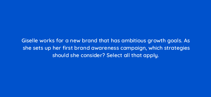 giselle works for a new brand that has ambitious growth goals as she sets up her first brand awareness campaign which strategies should she consider select all that apply 163253