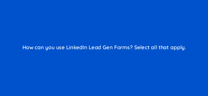 how can you use linkedin lead gen forms select all that apply 163276