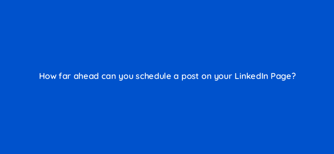 how far ahead can you schedule a post on your linkedin page 163113