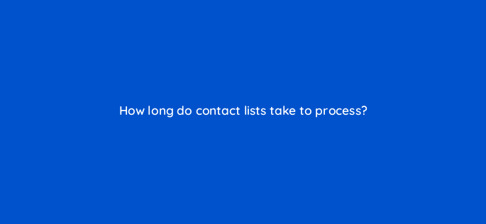 how long do contact lists take to process 163166