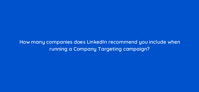 how many companies does linkedin recommend you include when running a company targeting campaign 163140