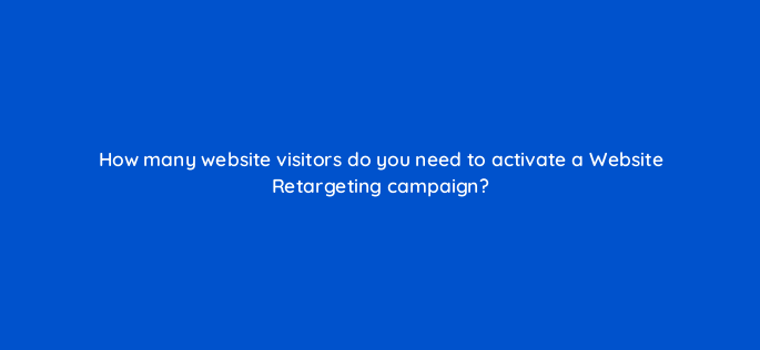 how many website visitors do you need to activate a website retargeting campaign 163269