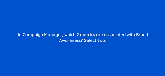 in campaign manager which 2 metrics are associated with brand awareness select two 163159