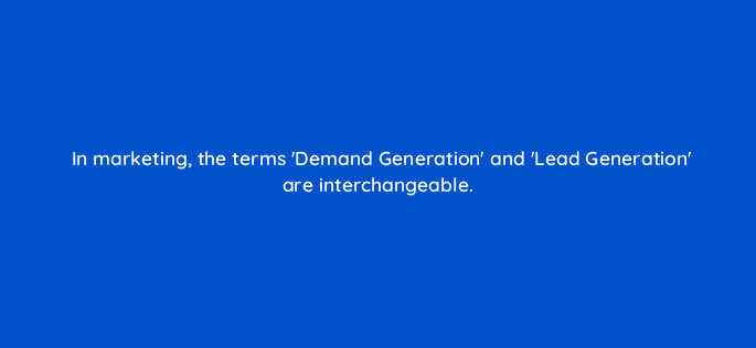 in marketing the terms demand generation and lead generation are interchangeable 163321