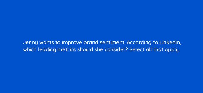 jenny wants to improve brand sentiment according to linkedin which leading metrics should she consider select all that apply 163322