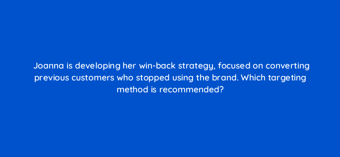 joanna is developing her win back strategy focused on converting previous customers who stopped using the brand which targeting method is recommended 163240