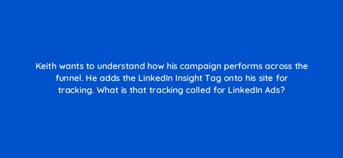 keith wants to understand how his campaign performs across the funnel he adds the linkedin insight tag onto his site for tracking what is that tracking called for linkedin ads 163202