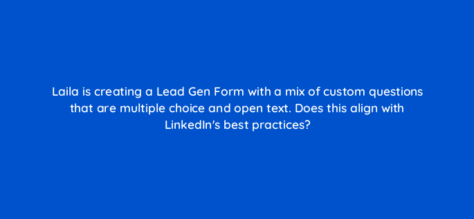 laila is creating a lead gen form with a mix of custom questions that are multiple choice and open text does this align with linkedins best practices 163266