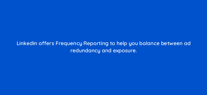 linkedin offers frequency reporting to help you balance between ad redundancy and