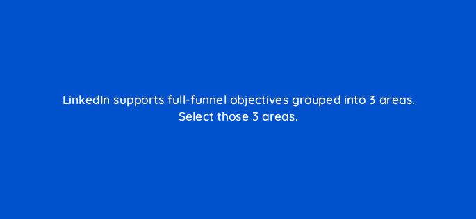 linkedin supports full funnel objectives grouped into 3 areas select those 3 areas 163144
