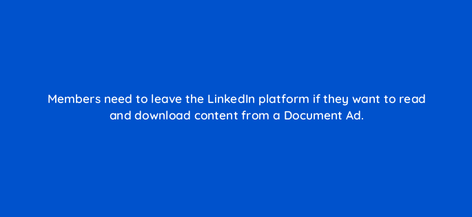 members need to leave the linkedin platform if they want to read and download content from a document ad 163195