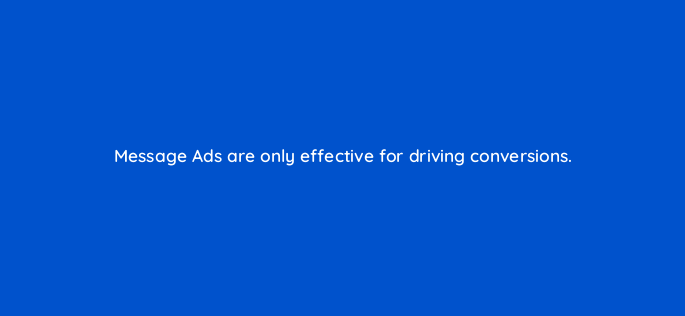 message ads are only effective for driving conversions 163177