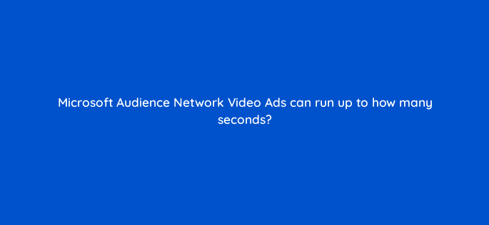 microsoft audience network video ads can run up to how many seconds 164293